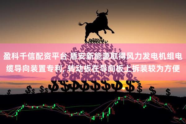 盈科千信配资平台 盾安新能源取得风力发电机组电缆导向装置专利, 转动板在导向板上拆装较为方便