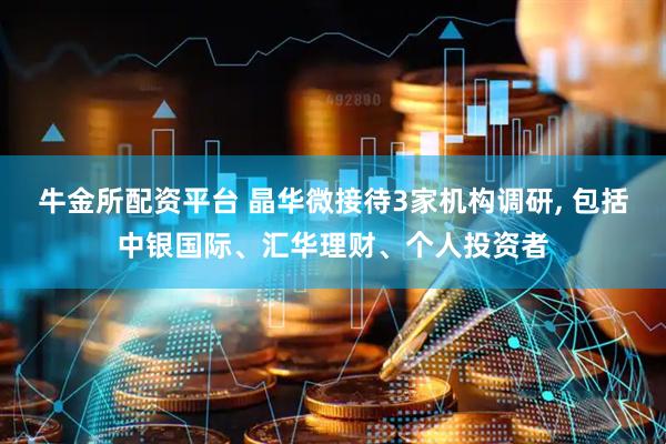 牛金所配资平台 晶华微接待3家机构调研, 包括中银国际、汇华理财、个人投资者