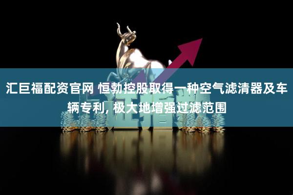 汇巨福配资官网 恒勃控股取得一种空气滤清器及车辆专利, 极大地增强过滤范围