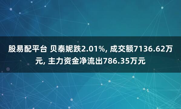 股易配平台 贝泰妮跌2.01%, 成交额7136.62万元, 主力资金净流出786.35万元