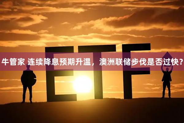 牛管家 连续降息预期升温，澳洲联储步伐是否过快？