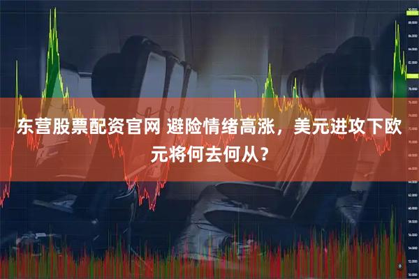 东营股票配资官网 避险情绪高涨，美元进攻下欧元将何去何从？
