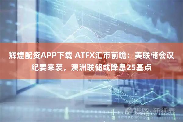辉煌配资APP下载 ATFX汇市前瞻：美联储会议纪要来袭，澳洲联储或降息25基点