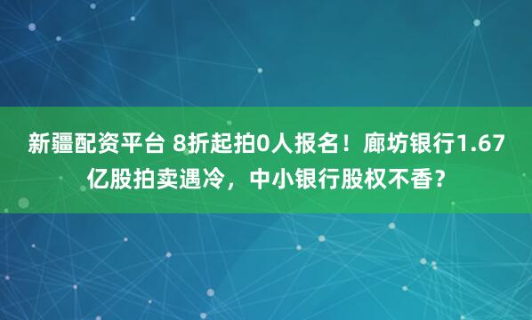新疆配资平台 8折起拍0人报名！廊坊银行1.67亿股拍卖遇冷，中小银行股权不香？