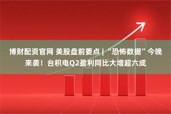 博财配资官网 美股盘前要点 | “恐怖数据”今晚来袭！台积电Q2盈利同比大增超六成