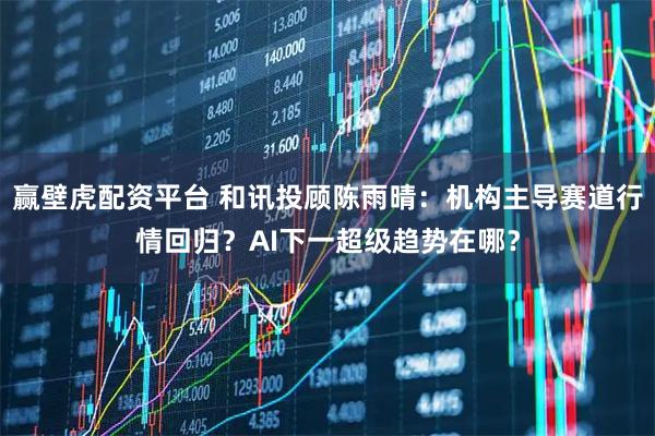 赢壁虎配资平台 和讯投顾陈雨晴：机构主导赛道行情回归？AI下一超级趋势在哪？