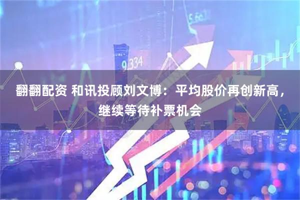 翻翻配资 和讯投顾刘文博：平均股价再创新高，继续等待补票机会