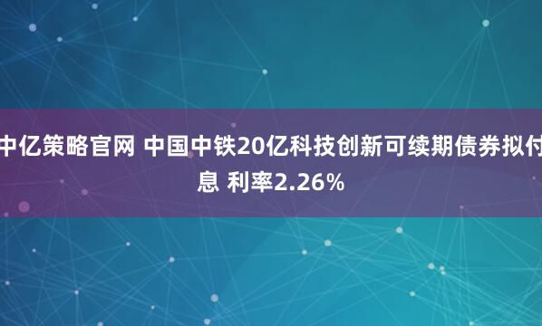 中亿策略官网 中国中铁20亿科技创新可续期债券拟付息 利率2.26%