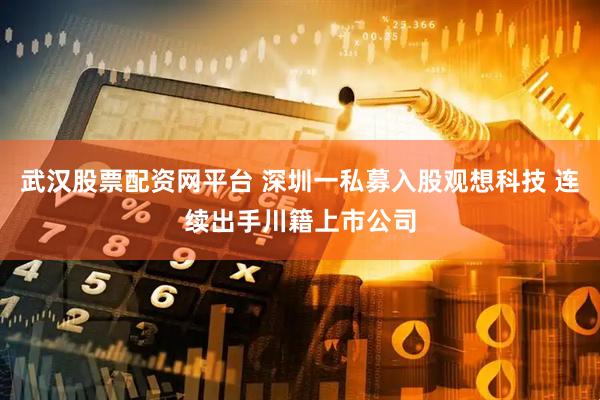 武汉股票配资网平台 深圳一私募入股观想科技 连续出手川籍上市公司