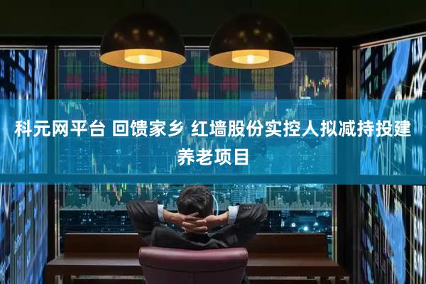 科元网平台 回馈家乡 红墙股份实控人拟减持投建养老项目