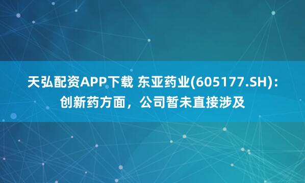 天弘配资APP下载 东亚药业(605177.SH)：创新药方面，公司暂未直接涉及