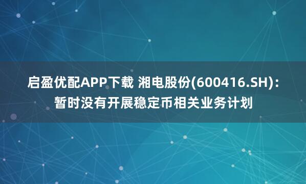 启盈优配APP下载 湘电股份(600416.SH)：暂时没有开展稳定币相关业务计划
