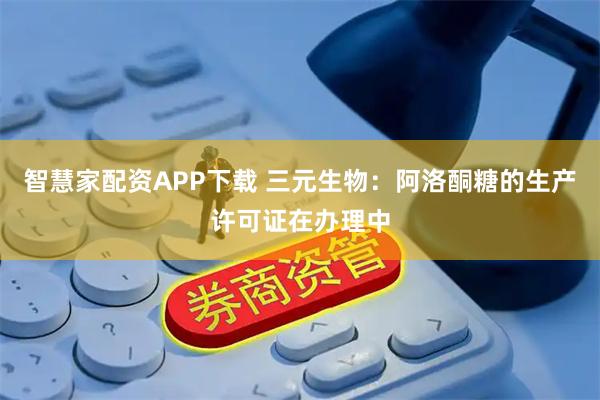 智慧家配资APP下载 三元生物：阿洛酮糖的生产许可证在办理中