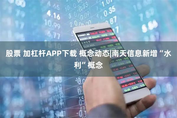 股票 加杠杆APP下载 概念动态|南天信息新增“水利”概念