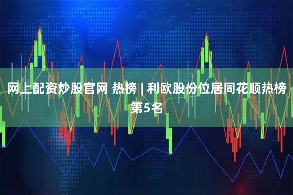 网上配资炒股官网 热榜 | 利欧股份位居同花顺热榜第5名