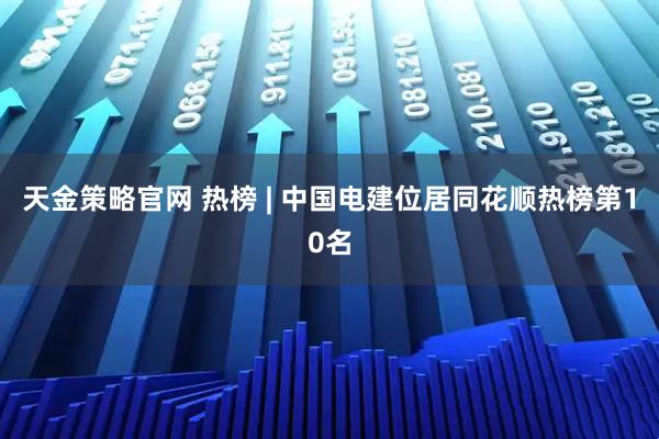 天金策略官网 热榜 | 中国电建位居同花顺热榜第10名