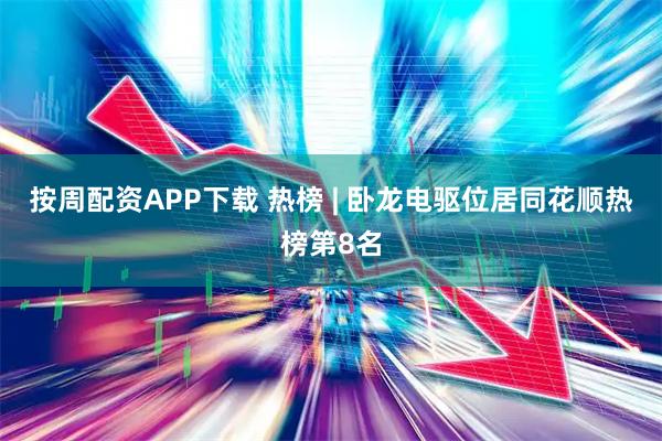 按周配资APP下载 热榜 | 卧龙电驱位居同花顺热榜第8名