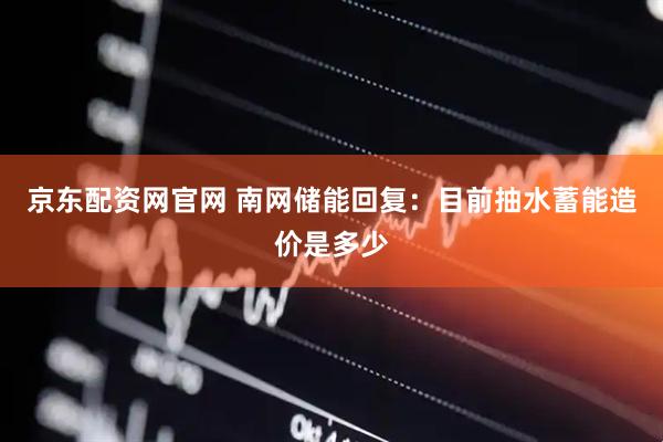 京东配资网官网 南网储能回复：目前抽水蓄能造价是多少