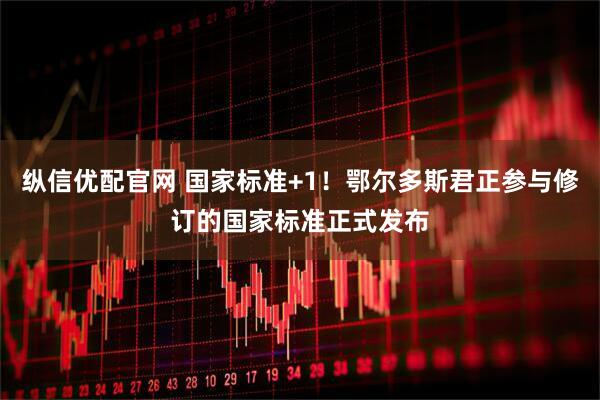 纵信优配官网 国家标准+1！鄂尔多斯君正参与修订的国家标准正式发布