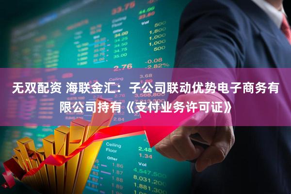 无双配资 海联金汇：子公司联动优势电子商务有限公司持有《支付业务许可证》