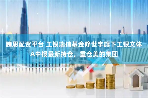 腾思配资平台 工银瑞信基金修世宇旗下工银文体A中报最新持仓，重仓美的集团
