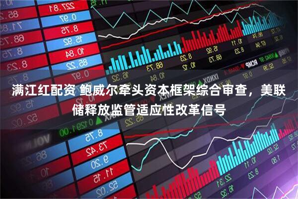 满江红配资 鲍威尔牵头资本框架综合审查，美联储释放监管适应性改革信号