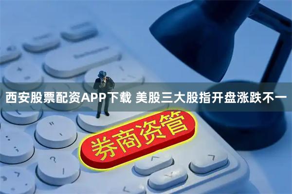 西安股票配资APP下载 美股三大股指开盘涨跌不一