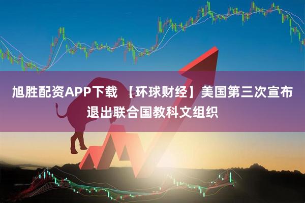 旭胜配资APP下载 【环球财经】美国第三次宣布退出联合国教科文组织