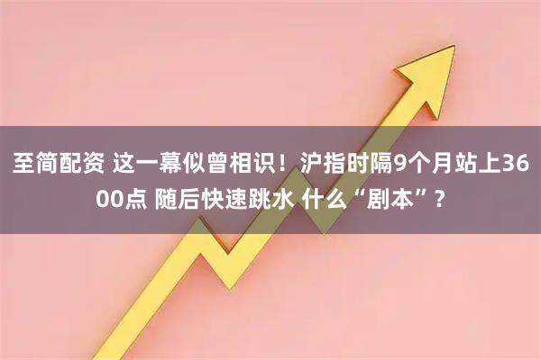 至简配资 这一幕似曾相识！沪指时隔9个月站上3600点 随后快速跳水 什么“剧本”？
