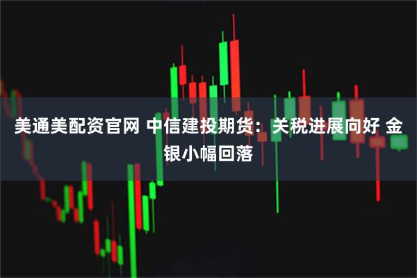 美通美配资官网 中信建投期货：关税进展向好 金银小幅回落