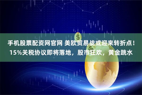 手机股票配资网官网 美欧贸易战或迎来转折点！15%关税协议即将落地，股市狂欢，黄金跳水