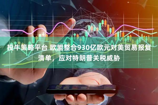 投牛策略平台 欧盟整合930亿欧元对美贸易报复清单，应对特朗普关税威胁