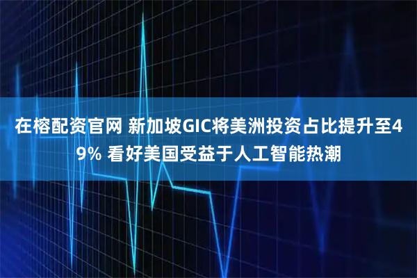 在榕配资官网 新加坡GIC将美洲投资占比提升至49% 看好美国受益于人工智能热潮
