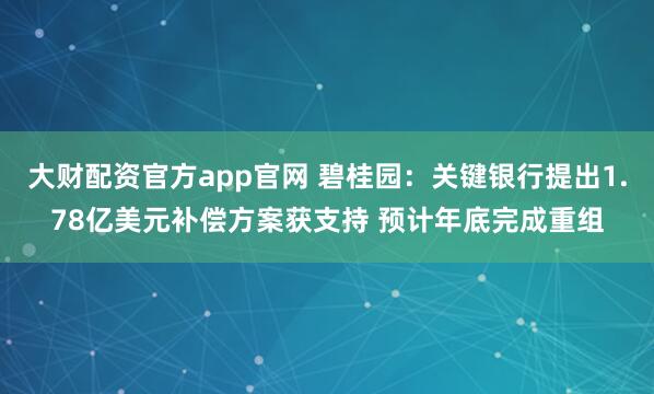 大财配资官方app官网 碧桂园：关键银行提出1.78亿美元补偿方案获支持 预计年底完成重组