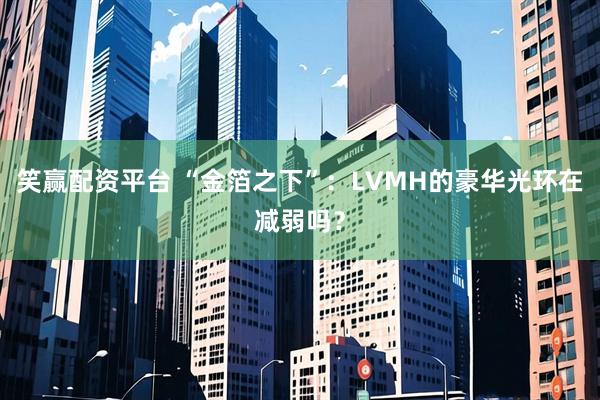 笑赢配资平台 “金箔之下”：LVMH的豪华光环在减弱吗？