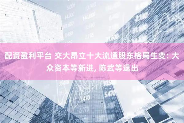 配资盈利平台 交大昂立十大流通股东格局生变: 大众资本等新进, 陈武等退出