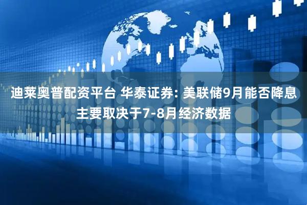 迪莱奥普配资平台 华泰证券: 美联储9月能否降息主要取决于7-8月经济数据