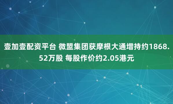 壹加壹配资平台 微盟集团获摩根大通增持约1868.52万股 每股作价约2.05港元