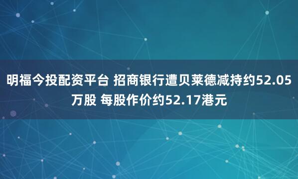 明福今投配资平台 招商银行遭贝莱德减持约52.05万股 每股作价约52.17港元