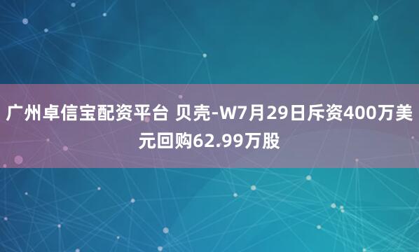 广州卓信宝配资平台 贝壳-W7月29日斥资400万美元回购62.99万股