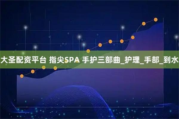 大圣配资平台 指尖SPA 手护三部曲_护理_手部_到水