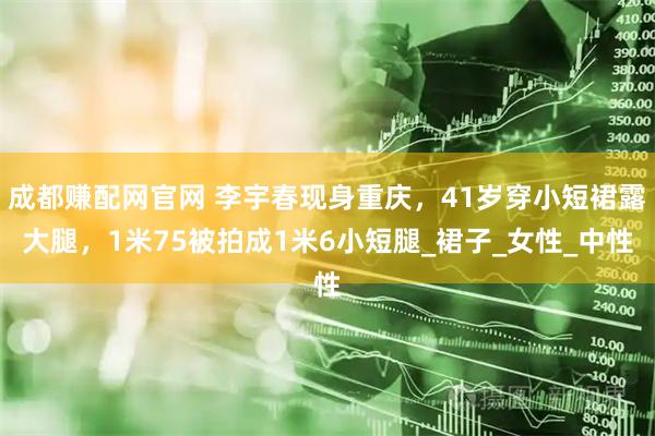 成都赚配网官网 李宇春现身重庆，41岁穿小短裙露大腿，1米75被拍成1米6小短腿_裙子_女性_中性
