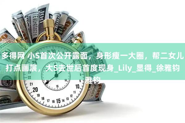 多得网 小S首次公开露面，身形瘦一大圈，帮二女儿打点画展，大S去世后首度现身_Lily_显得_徐雅钧