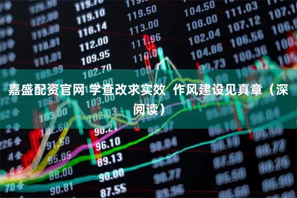 嘉盛配资官网 学查改求实效  作风建设见真章（深阅读）
