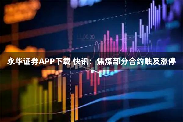 永华证券APP下载 快讯：焦煤部分合约触及涨停