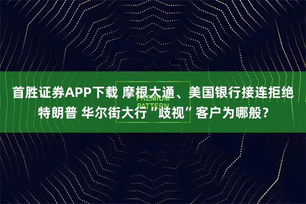 首胜证券APP下载 摩根大通、美国银行接连拒绝特朗普 华尔街大行“歧视”客户为哪般？