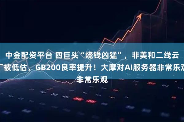 中金配资平台 四巨头“烧钱凶猛”，非美和二线云厂被低估，GB200良率提升！大摩对AI服务器非常乐观