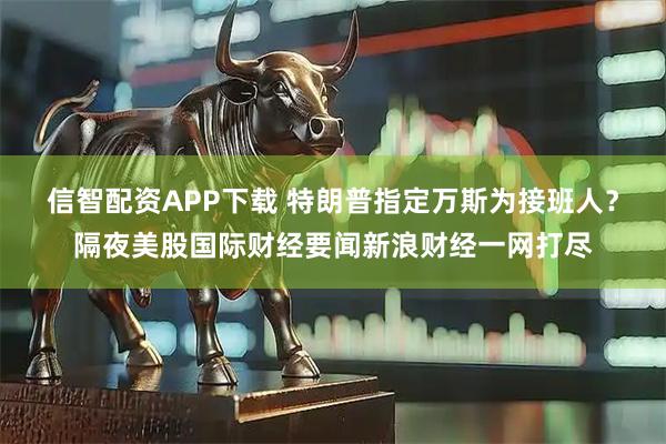 信智配资APP下载 特朗普指定万斯为接班人？隔夜美股国际财经要闻新浪财经一网打尽