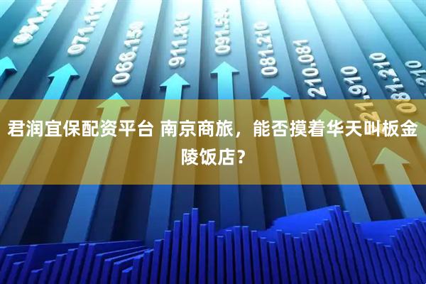 君润宜保配资平台 南京商旅，能否摸着华天叫板金陵饭店？