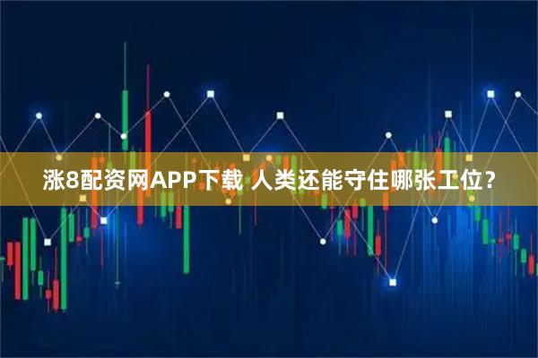 涨8配资网APP下载 人类还能守住哪张工位？